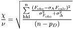 \[ \frac{\chi}{\nu} = \sqrt{\frac{\sum\limits_\mathrm{hkl}^{\mathrm{n}} {\frac{(F_{\mathrm{obs}}-\sigma_{\mathrm{A}}F_{\mathrm{calc}})^2} {\sigma_{F_{\mathrm{obs}}}^2+\sigma_{\Delta}^2}}} {(n-p_D)}} \]